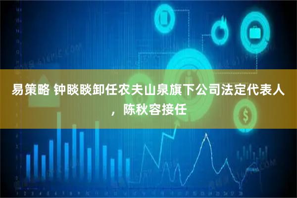 易策略 钟睒睒卸任农夫山泉旗下公司法定代表人，陈秋容接任