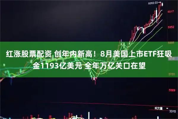 红涨股票配资 创年内新高！8月美国上市ETF狂吸金1193亿美元 全年万亿关口在望
