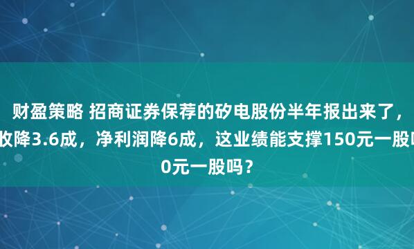 财盈策略 招商证券保荐的矽电股份半年报出来了，营收降3.6成，净利润降6成，这业绩能支撑150元一股吗？