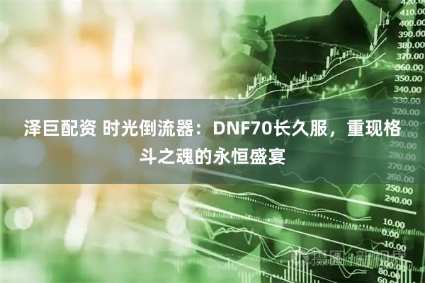 泽巨配资 时光倒流器：DNF70长久服，重现格斗之魂的永恒盛宴