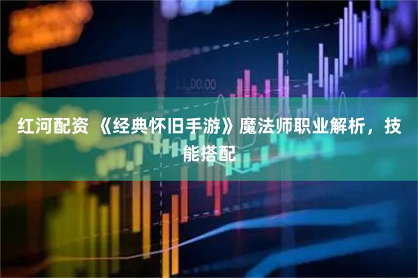 红河配资 《经典怀旧手游》魔法师职业解析，技能搭配