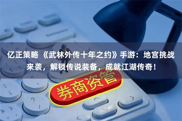 亿正策略 《武林外传十年之约》手游：地宫挑战来袭，解锁传说装备，成就江湖传奇！