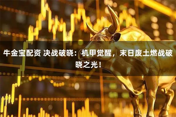 牛金宝配资 决战破晓：机甲觉醒，末日废土燃战破晓之光！