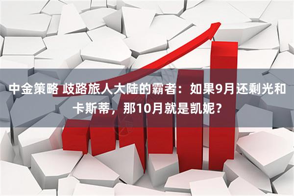 中金策略 歧路旅人大陆的霸者：如果9月还剩光和卡斯蒂，那10月就是凯妮？