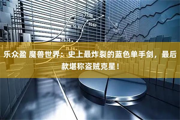 乐众盈 魔兽世界：史上最炸裂的蓝色单手剑，最后款堪称盗贼克星！