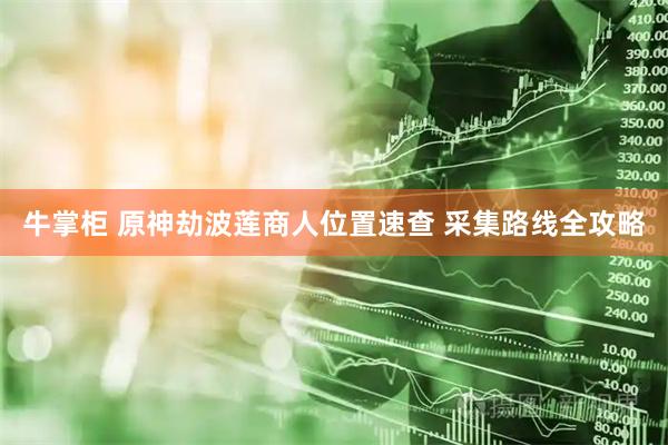 牛掌柜 原神劫波莲商人位置速查 采集路线全攻略