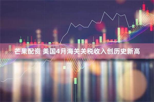 芒果配资 美国4月海关关税收入创历史新高