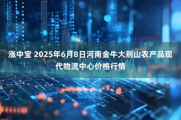 涨中宝 2025年6月8日河南金牛大别山农产品现代物流中心价格行情