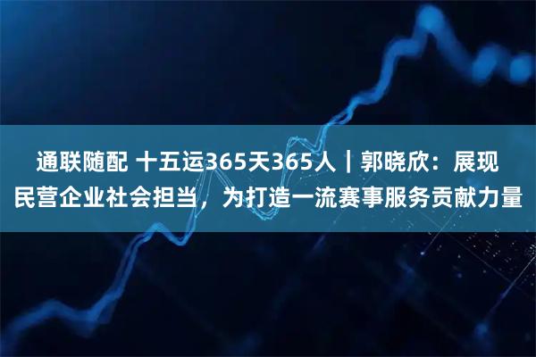通联随配 十五运365天365人｜郭晓欣：展现民营企业社会担当，为打造一流赛事服务贡献力量