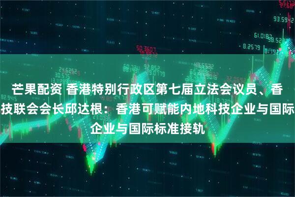 芒果配资 香港特别行政区第七届立法会议员、香港资讯科技联会会长邱达根：香港可赋能内地科技企业与国际标准接轨