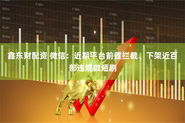 鑫东财配资 微信：近期平台前置拦截、下架近百部违规微短剧