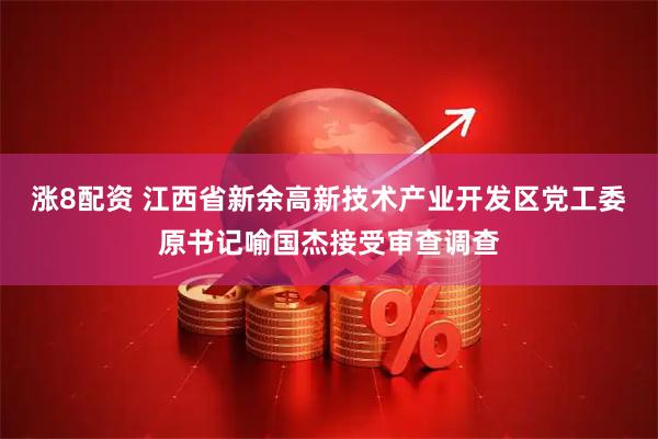 涨8配资 江西省新余高新技术产业开发区党工委原书记喻国杰接受审查调查