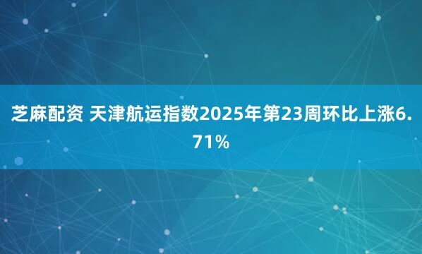 芝麻配资 天津航运指数2025年第23周环比上涨6.71%