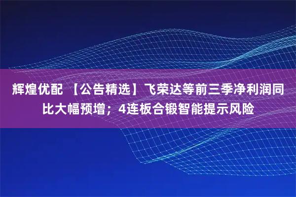 辉煌优配 【公告精选】飞荣达等前三季净利润同比大幅预增；4连板合锻智能提示风险