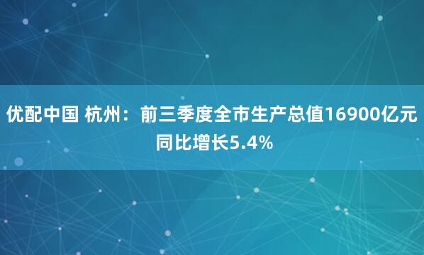 优配中国 杭州：前三季度全市生产总值16900亿元 同比增长5.4%