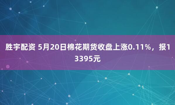 胜宇配资 5月20日棉花期货收盘上涨0.11%，报13395元