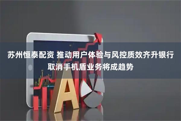 苏州恒泰配资 推动用户体验与风控质效齐升银行取消手机盾业务将成趋势