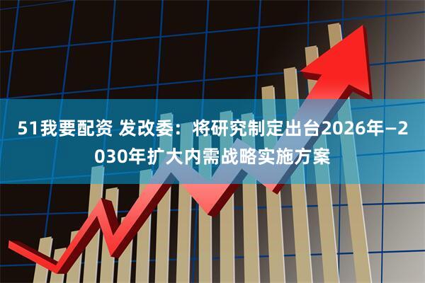 51我要配资 发改委：将研究制定出台2026年—2030年扩大内需战略实施方案