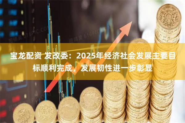 宝龙配资 发改委：2025年经济社会发展主要目标顺利完成，发展韧性进一步彰显
