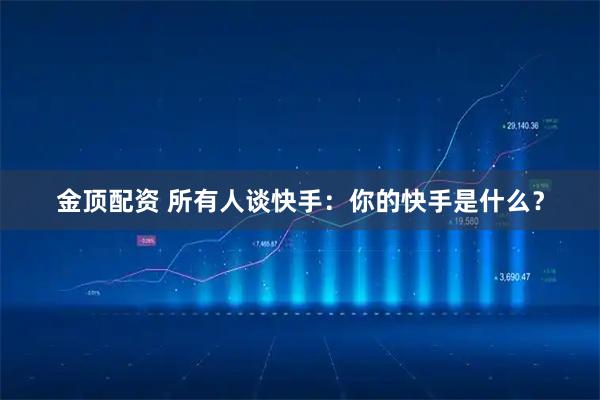 金顶配资 所有人谈快手：你的快手是什么？