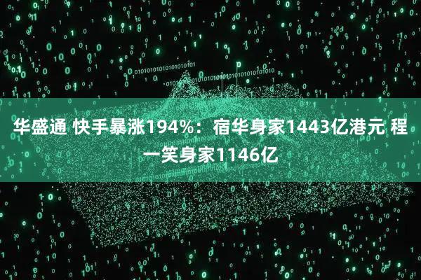 华盛通 快手暴涨194%：宿华身家1443亿港元 程一笑身家1146亿