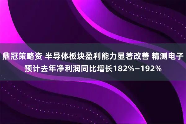 鼎冠策略资 半导体板块盈利能力显著改善 精测电子预计去年净利润同比增长182%—192%