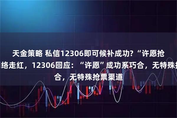 天金策略 私信12306即可候补成功? “许愿抢票法”网络走红，12306回应：“许愿”成功系巧合，无特殊抢票渠道