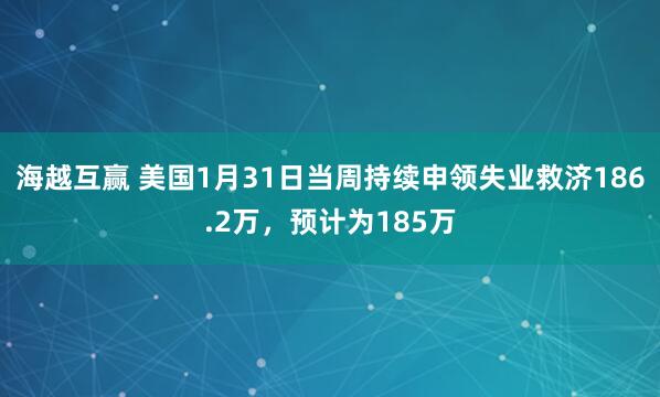 海越互赢 美国1月31日当周持续申领失业救济186.2万，预计为185万
