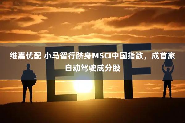 维嘉优配 小马智行跻身MSCI中国指数，成首家自动驾驶成分股