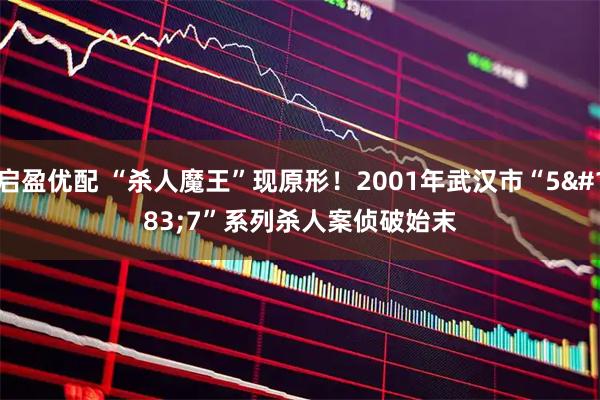 启盈优配 “杀人魔王”现原形！2001年武汉市“5·7”系列杀人案侦破始末