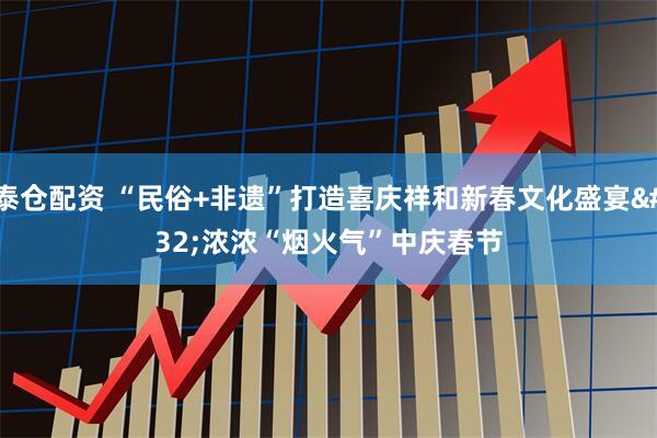 泰仓配资 “民俗+非遗”打造喜庆祥和新春文化盛宴 浓浓“烟火气”中庆春节