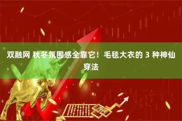 双融网 秋冬氛围感全靠它！毛毯大衣的 3 种神仙穿法
