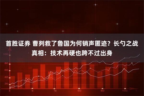 首胜证券 曹刿救了鲁国为何销声匿迹？长勺之战真相：技术再硬也跨不过出身