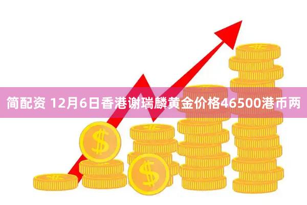 简配资 12月6日香港谢瑞麟黄金价格46500港币两