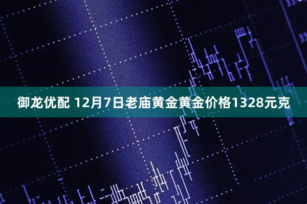 御龙优配 12月7日老庙黄金黄金价格1328元克