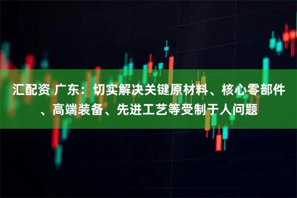 汇配资 广东：切实解决关键原材料、核心零部件、高端装备、先进工艺等受制于人问题