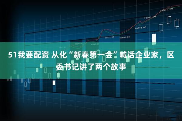 51我要配资 从化“新春第一会”喊话企业家，区委书记讲了两个故事