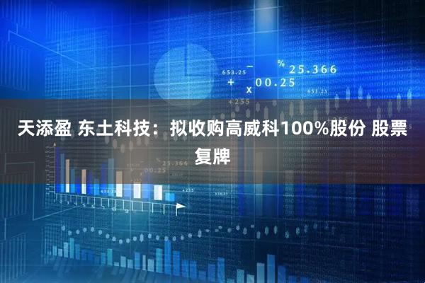 天添盈 东土科技：拟收购高威科100%股份 股票复牌