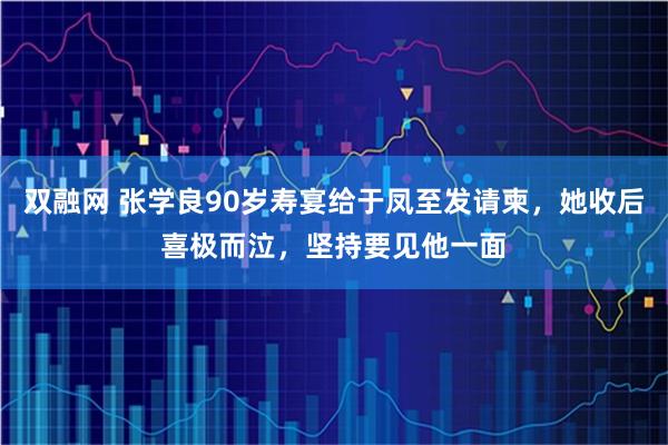 双融网 张学良90岁寿宴给于凤至发请柬，她收后喜极而泣，坚持要见他一面