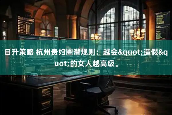 日升策略 杭州贵妇圈潜规则：越会"造假"的女人越高级。