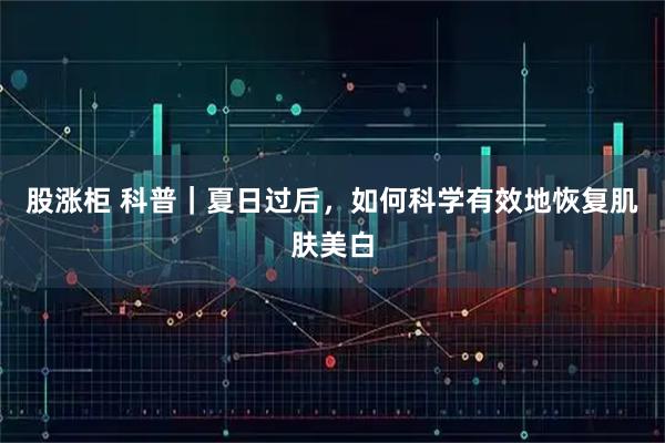 股涨柜 科普｜夏日过后，如何科学有效地恢复肌肤美白