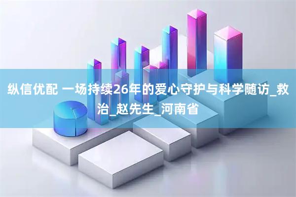 纵信优配 一场持续26年的爱心守护与科学随访_救治_赵先生_河南省