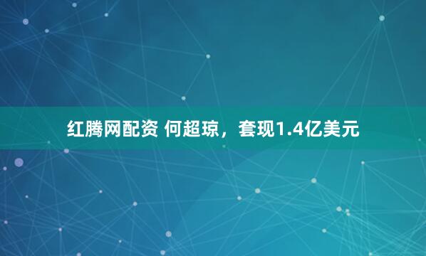 红腾网配资 何超琼，套现1.4亿美元